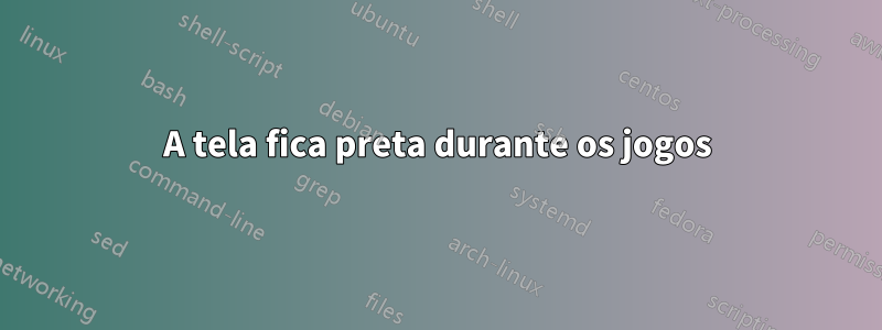 A tela fica preta durante os jogos