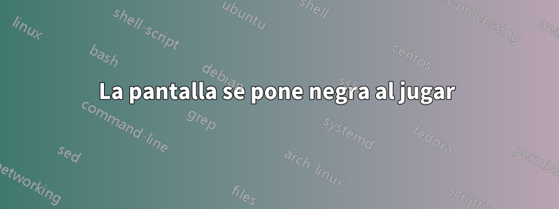 La pantalla se pone negra al jugar