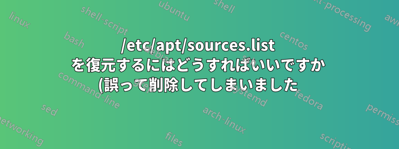 /etc/apt/sources.list を復元するにはどうすればいいですか (誤って削除してしまいました)?