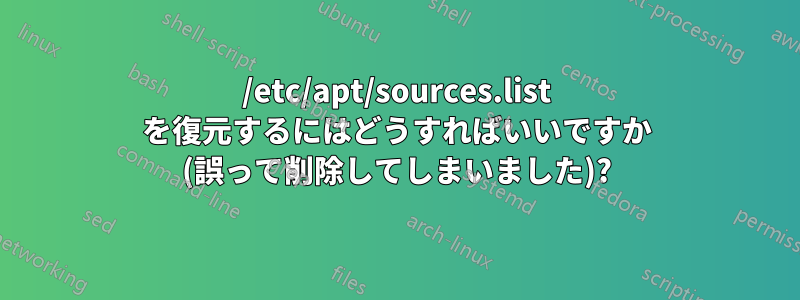 /etc/apt/sources.list を復元するにはどうすればいいですか (誤って削除してしまいました)?