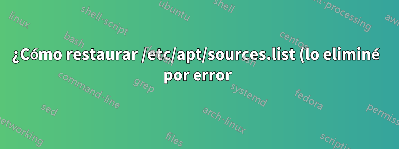 ¿Cómo restaurar /etc/apt/sources.list (lo eliminé por error)?