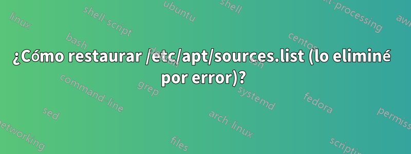 ¿Cómo restaurar /etc/apt/sources.list (lo eliminé por error)?