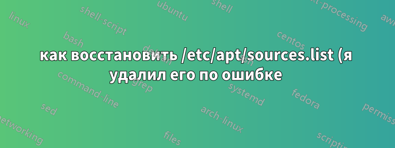 как восстановить /etc/apt/sources.list (я удалил его по ошибке)?