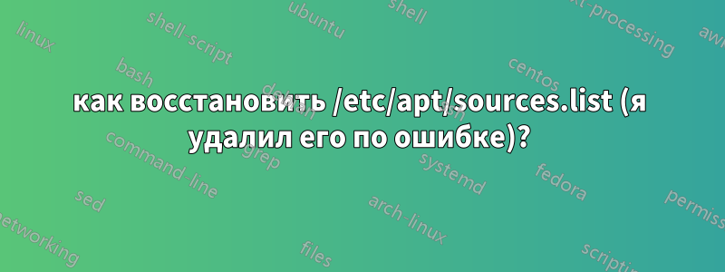 как восстановить /etc/apt/sources.list (я удалил его по ошибке)?