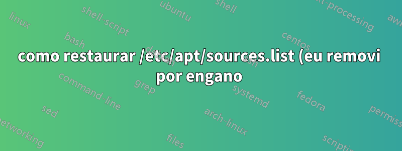 como restaurar /etc/apt/sources.list (eu removi por engano)?