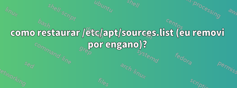 como restaurar /etc/apt/sources.list (eu removi por engano)?