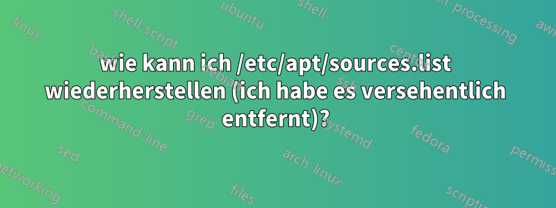 wie kann ich /etc/apt/sources.list wiederherstellen (ich habe es versehentlich entfernt)?