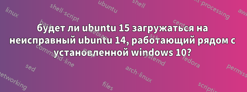будет ли ubuntu 15 загружаться на неисправный ubuntu 14, работающий рядом с установленной windows 10?