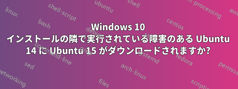 Windows 10 インストールの隣で実行されている障害のある Ubuntu 14 に Ubuntu 15 がダウンロードされますか?