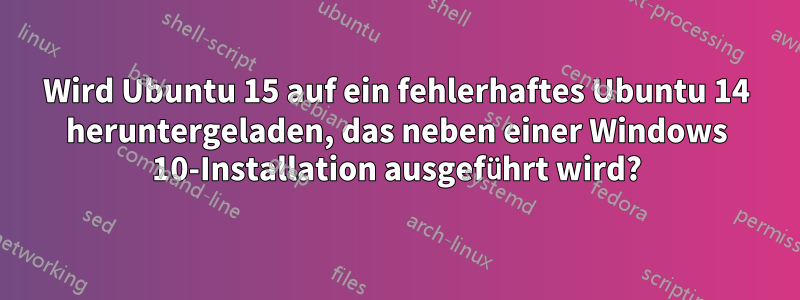 Wird Ubuntu 15 auf ein fehlerhaftes Ubuntu 14 heruntergeladen, das neben einer Windows 10-Installation ausgeführt wird?