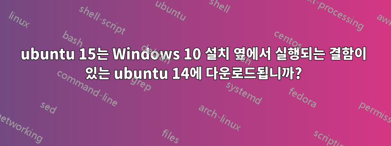 ubuntu 15는 Windows 10 설치 옆에서 실행되는 결함이 있는 ubuntu 14에 다운로드됩니까?