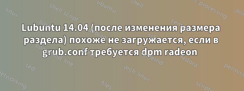 Lubuntu 14.04 (после изменения размера раздела) похоже не загружается, если в grub.conf требуется dpm radeon 