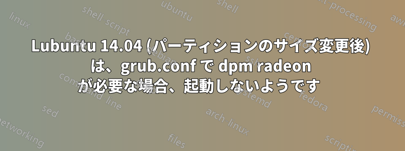 Lubuntu 14.04 (パーティションのサイズ変更後) は、grub.conf で dpm radeon が必要な場合、起動しないようです 