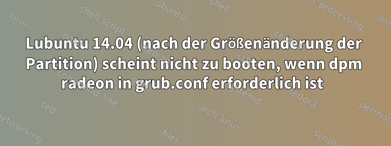 Lubuntu 14.04 (nach der Größenänderung der Partition) scheint nicht zu booten, wenn dpm radeon in grub.conf erforderlich ist 