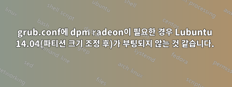 grub.conf에 dpm radeon이 필요한 경우 Lubuntu 14.04(파티션 크기 조정 후)가 부팅되지 않는 것 같습니다.