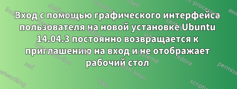 Вход с помощью графического интерфейса пользователя на новой установке Ubuntu 14.04.3 постоянно возвращается к приглашению на вход и не отображает рабочий стол