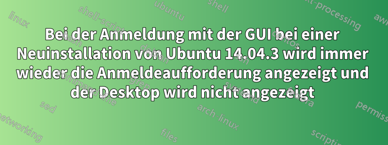 Bei der Anmeldung mit der GUI bei einer Neuinstallation von Ubuntu 14.04.3 wird immer wieder die Anmeldeaufforderung angezeigt und der Desktop wird nicht angezeigt
