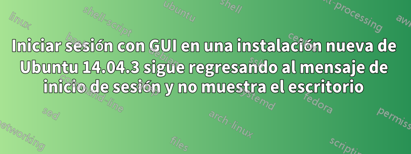Iniciar sesión con GUI en una instalación nueva de Ubuntu 14.04.3 sigue regresando al mensaje de inicio de sesión y no muestra el escritorio