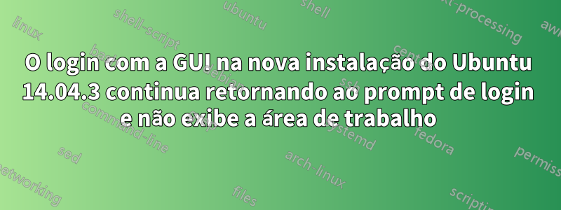 O login com a GUI na nova instalação do Ubuntu 14.04.3 continua retornando ao prompt de login e não exibe a área de trabalho