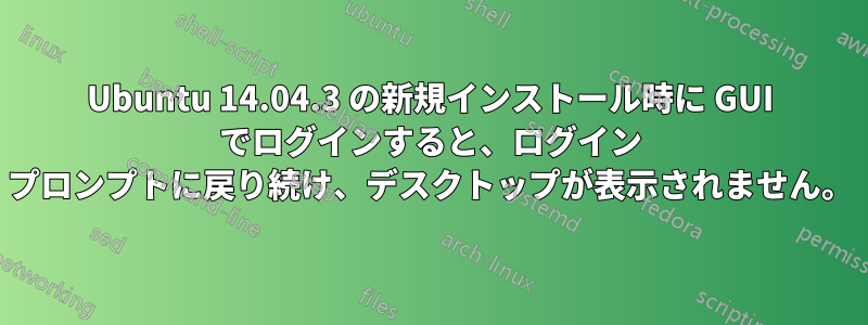 Ubuntu 14.04.3 の新規インストール時に GUI でログインすると、ログイン プロンプトに戻り続け、デスクトップが表示されません。