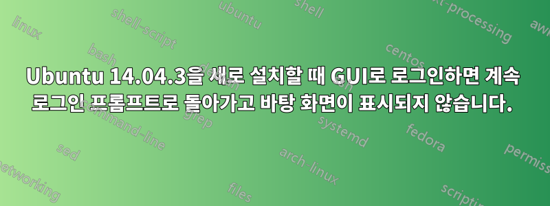 Ubuntu 14.04.3을 새로 설치할 때 GUI로 로그인하면 계속 로그인 프롬프트로 돌아가고 바탕 화면이 표시되지 않습니다.