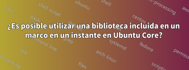 ¿Es posible utilizar una biblioteca incluida en un marco en un instante en Ubuntu Core?