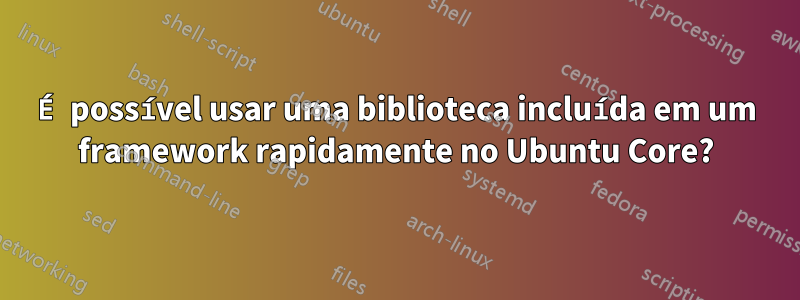 É possível usar uma biblioteca incluída em um framework rapidamente no Ubuntu Core?
