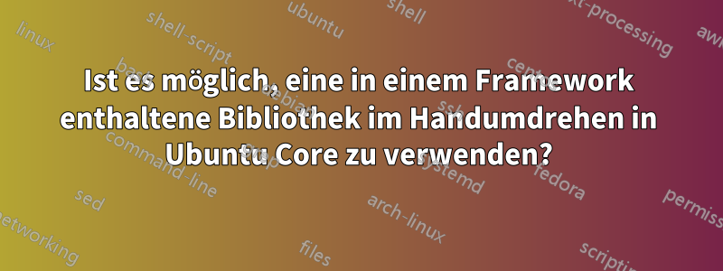 Ist es möglich, eine in einem Framework enthaltene Bibliothek im Handumdrehen in Ubuntu Core zu verwenden?