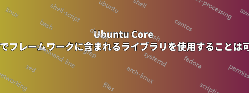 Ubuntu Core のスナップでフレームワークに含まれるライブラリを使用することは可能ですか?