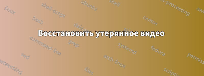 Восстановить утерянное видео