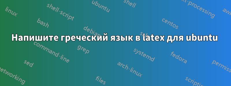 Напишите греческий язык в latex для ubuntu