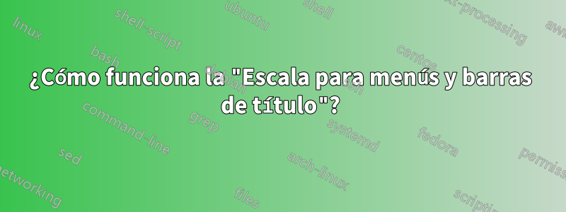¿Cómo funciona la "Escala para menús y barras de título"?