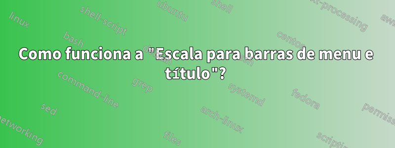 Como funciona a "Escala para barras de menu e título"?