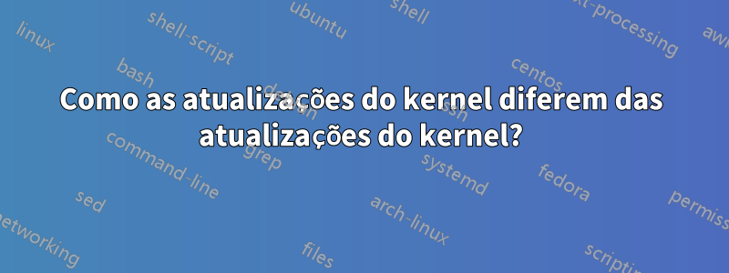 Como as atualizações do kernel diferem das atualizações do kernel?