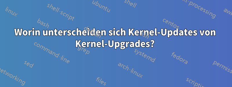 Worin unterscheiden sich Kernel-Updates von Kernel-Upgrades?
