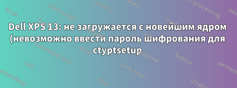 Dell XPS 13: не загружается с новейшим ядром (невозможно ввести пароль шифрования для ctyptsetup)