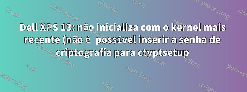 Dell XPS 13: não inicializa com o kernel mais recente (não é possível inserir a senha de criptografia para ctyptsetup)