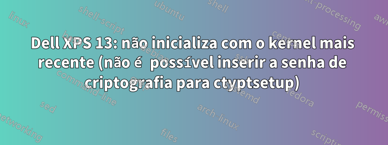 Dell XPS 13: não inicializa com o kernel mais recente (não é possível inserir a senha de criptografia para ctyptsetup)