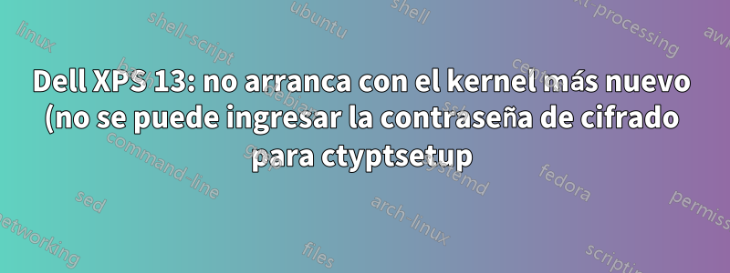 Dell XPS 13: no arranca con el kernel más nuevo (no se puede ingresar la contraseña de cifrado para ctyptsetup)