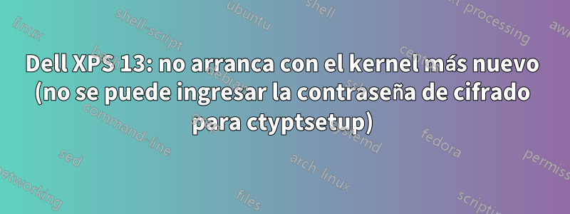 Dell XPS 13: no arranca con el kernel más nuevo (no se puede ingresar la contraseña de cifrado para ctyptsetup)