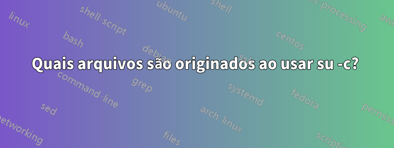 Quais arquivos são originados ao usar su -c?