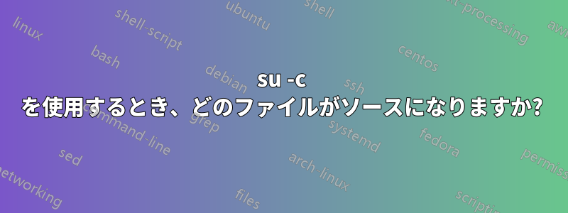 su -c を使用するとき、どのファイルがソースになりますか?