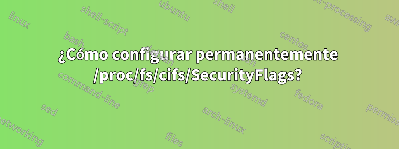 ¿Cómo configurar permanentemente /proc/fs/cifs/SecurityFlags?