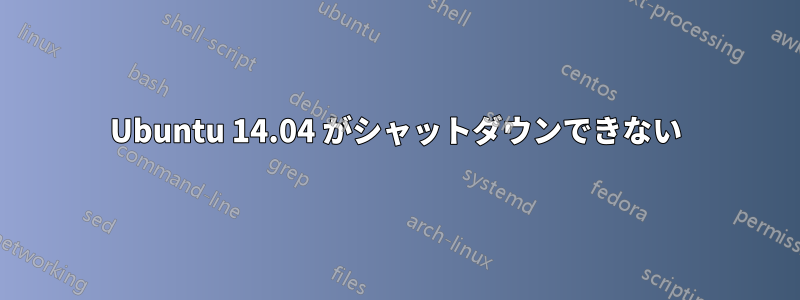 Ubuntu 14.04 がシャットダウンできない