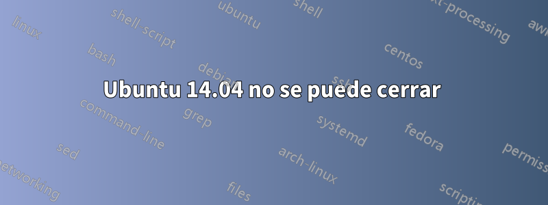 Ubuntu 14.04 no se puede cerrar