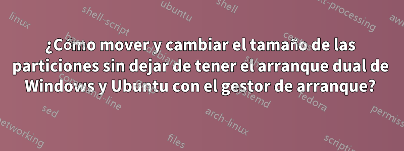 ¿Cómo mover y cambiar el tamaño de las particiones sin dejar de tener el arranque dual de Windows y Ubuntu con el gestor de arranque?