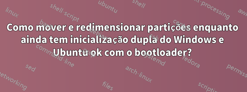 Como mover e redimensionar partições enquanto ainda tem inicialização dupla do Windows e Ubuntu ok com o bootloader?