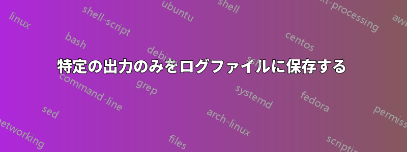 特定の出力のみをログファイルに保存する