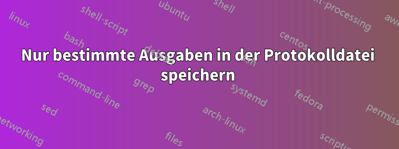 Nur bestimmte Ausgaben in der Protokolldatei speichern