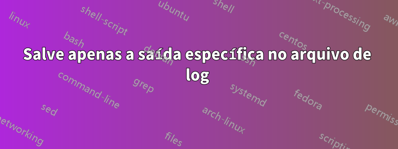 Salve apenas a saída específica no arquivo de log